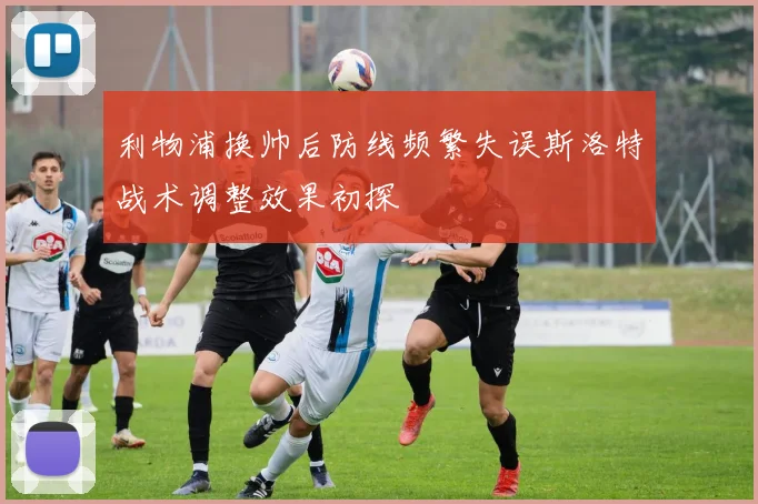 利物浦换帅后防线频繁失误斯洛特战术调整效果初探