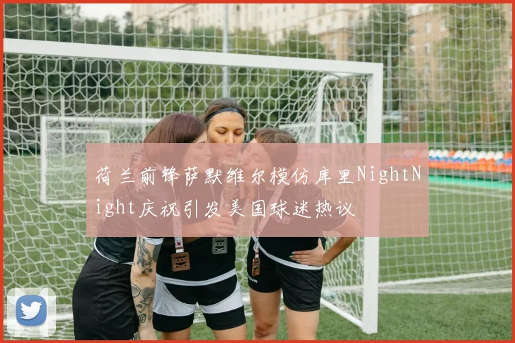 荷兰前锋萨默维尔模仿库里NightNight庆祝引发美国球迷热议