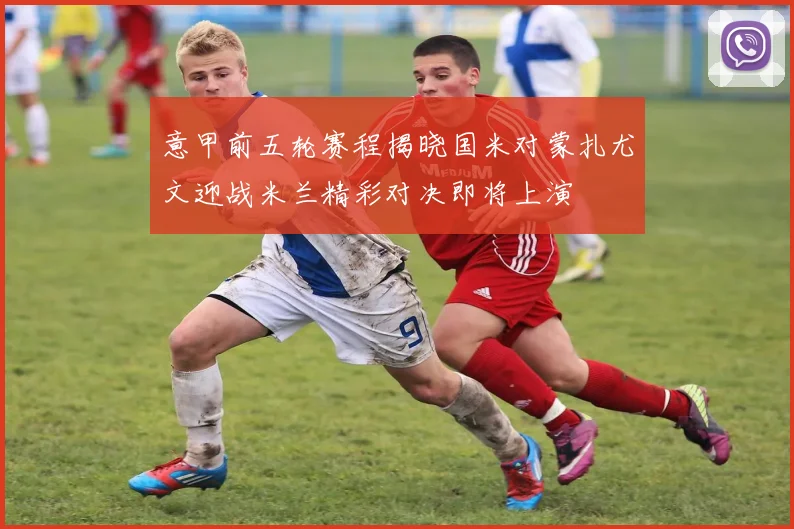 意甲前五轮赛程揭晓国米对蒙扎尤文迎战米兰精彩对决即将上演