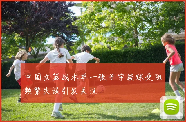 中国女篮战术单一张子宇接球受阻频繁失误引发关注