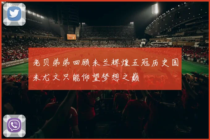 老贝弟弟回顾米兰辉煌五冠历史国米尤文只能仰望梦想之巅