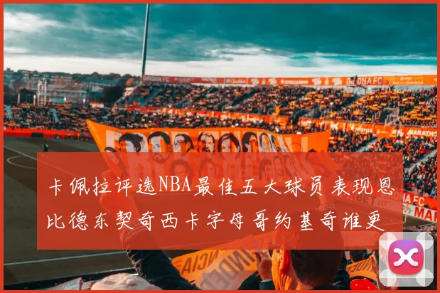 卡佩拉评选NBA最佳五大球员表现恩比德东契奇西卡字母哥约基奇谁更出色