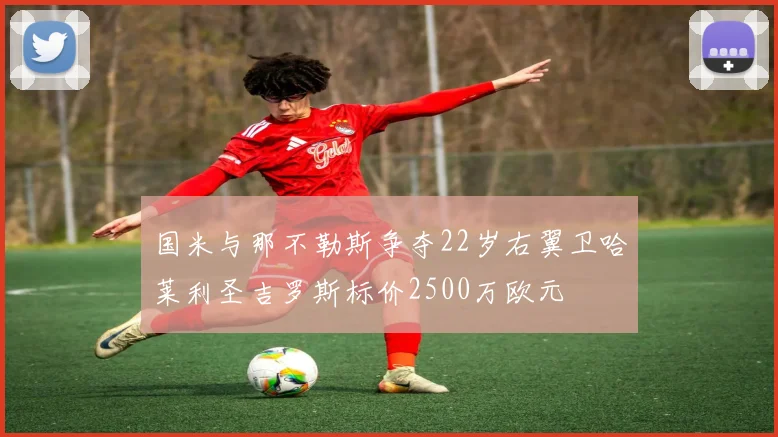 国米与那不勒斯争夺22岁右翼卫哈莱利圣吉罗斯标价2500万欧元