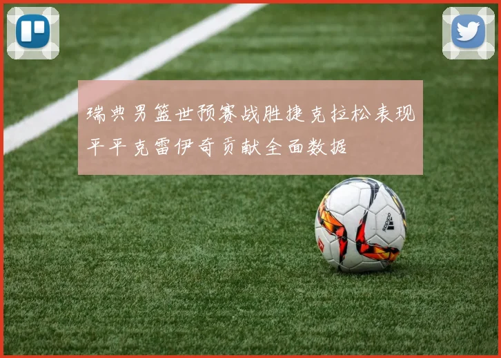 瑞典男篮世预赛战胜捷克拉松表现平平克雷伊奇贡献全面数据