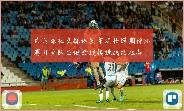 内马尔社交媒体发布定妆照期待比赛日全队已做好迎接挑战的准备