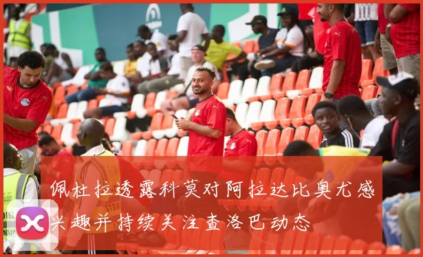 佩杜拉透露科莫对阿拉达比奥尤感兴趣并持续关注查洛巴动态
