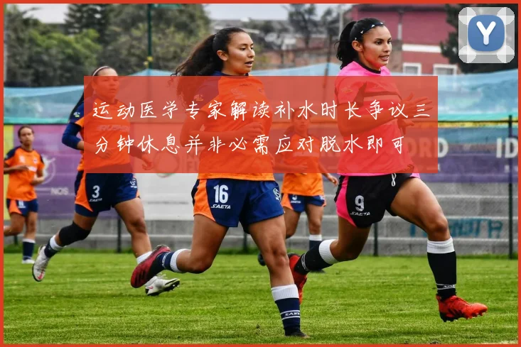 运动医学专家解读补水时长争议三分钟休息并非必需应对脱水即可