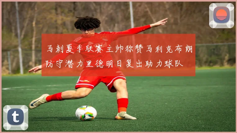 马刺夏季联赛主帅称赞马利克布朗防守潜力里德明日复出助力球队