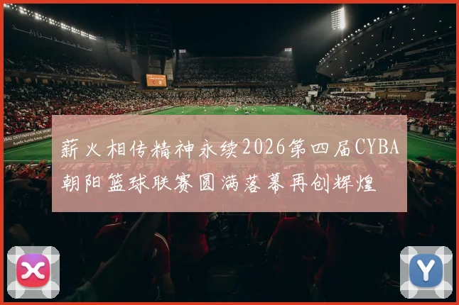 薪火相传精神永续2026第四届CYBA朝阳篮球联赛圆满落幕再创辉煌