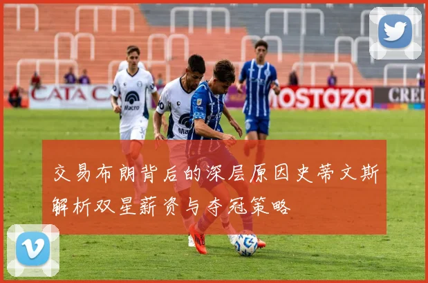 交易布朗背后的深层原因史蒂文斯解析双星薪资与夺冠策略