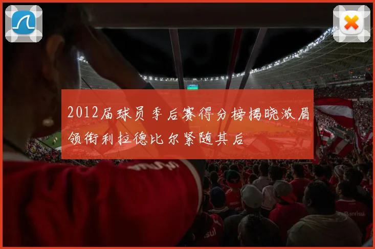 2012届球员季后赛得分榜揭晓浓眉领衔利拉德比尔紧随其后