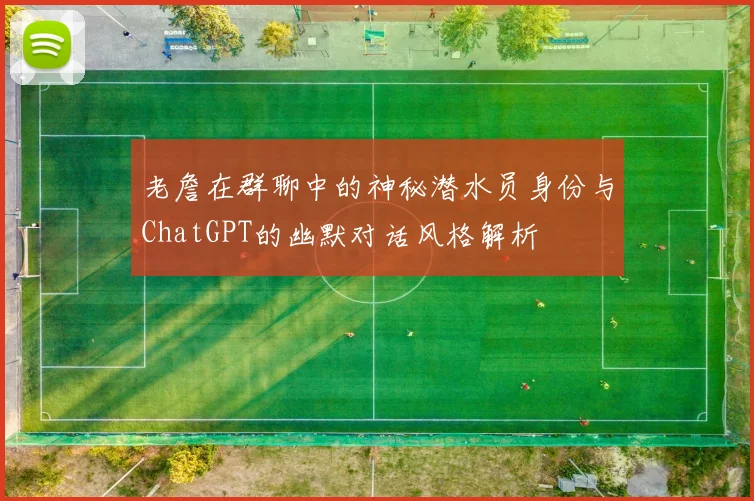 老詹在群聊中的神秘潜水员身份与ChatGPT的幽默对话风格解析